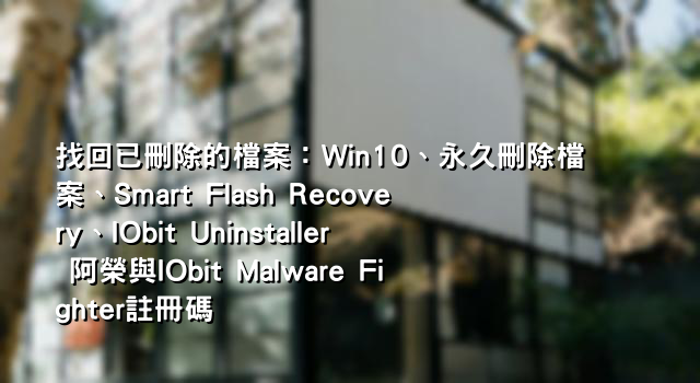 找回已刪除的檔案：Win10、永久刪除檔案、Smart Flash Recovery、IObit Uninstaller 阿榮與IObit Malware Fighter註冊碼