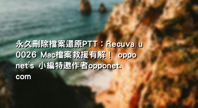 永久刪除檔案還原PTT：Recuva u0026 Mac檔案救援有解！ opponet's 小編特邀作者opponet.com